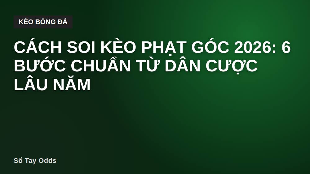 Cách soi kèo phạt góc 2026: 6 bước chuẩn từ dân cược lâu năm