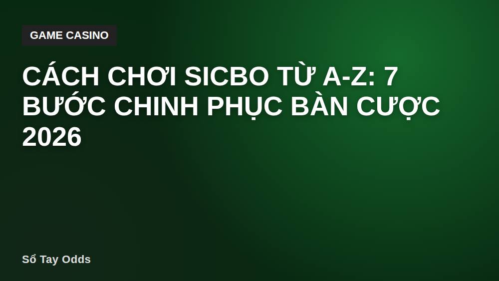 Cách chơi Sicbo từ A-Z: 7 bước chinh phục bàn cược 2026