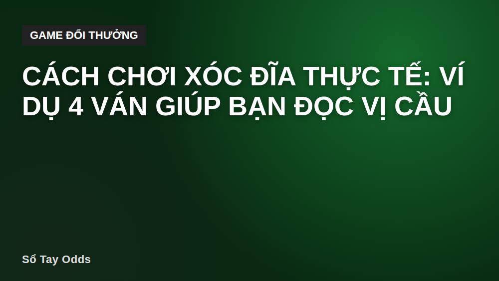 Cách chơi xóc đĩa thực tế: ví dụ 4 ván giúp bạn đọc vị cầu