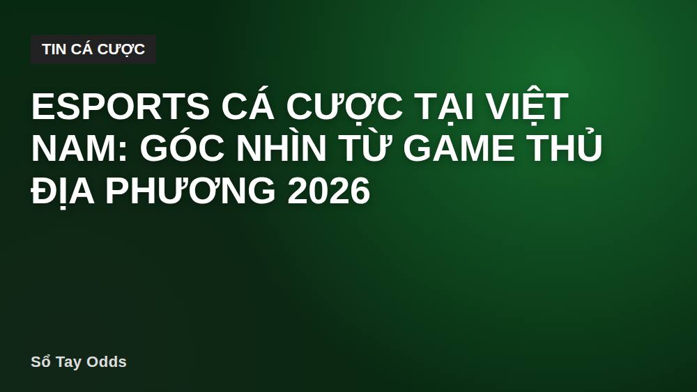 Esports cá cược tại Việt Nam: Góc nhìn từ game thủ địa phương 2026