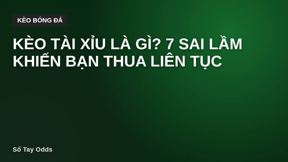 Kèo tài xỉu là gì? 7 sai lầm khiến bạn thua liên tục