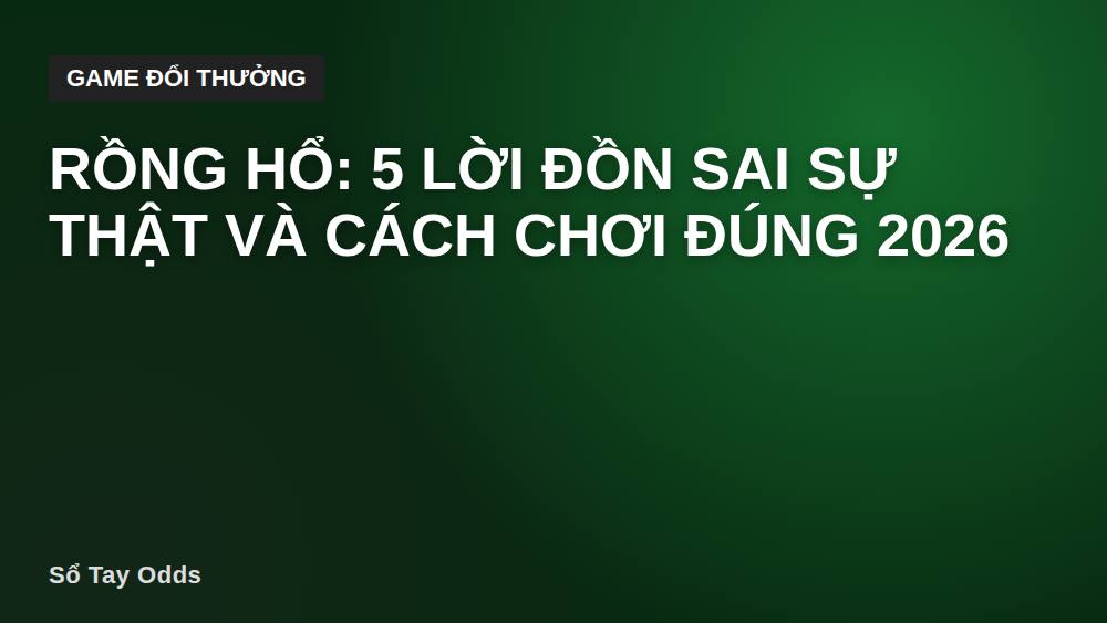 Rồng Hổ: 5 lời đồn sai sự thật và cách chơi đúng 2026