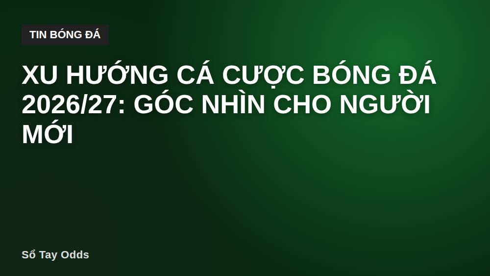 Xu hướng cá cược bóng đá 2026/27: Góc nhìn cho người mới