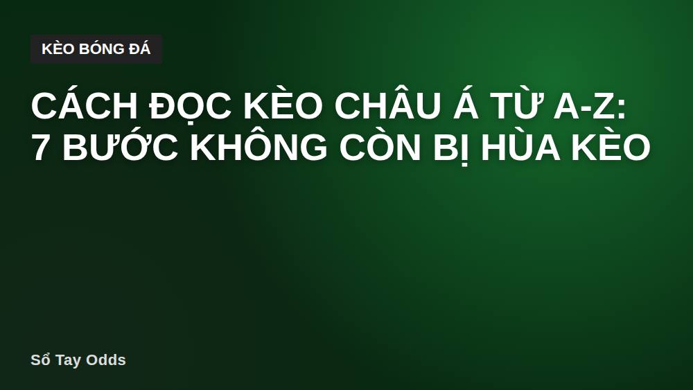 Cách Đọc Kèo Châu Á Từ A-Z: 7 Bước Không Còn Bị Hùa Kèo